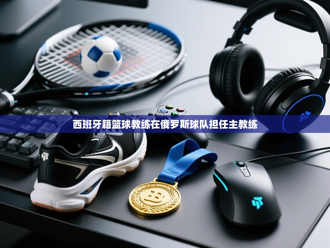 开云体育app登录入口-西班牙籍篮球教练在俄罗斯球队担任主教练 第1张