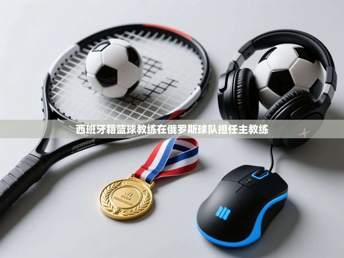 开云体育app登录入口-西班牙籍篮球教练在俄罗斯球队担任主教练 第3张