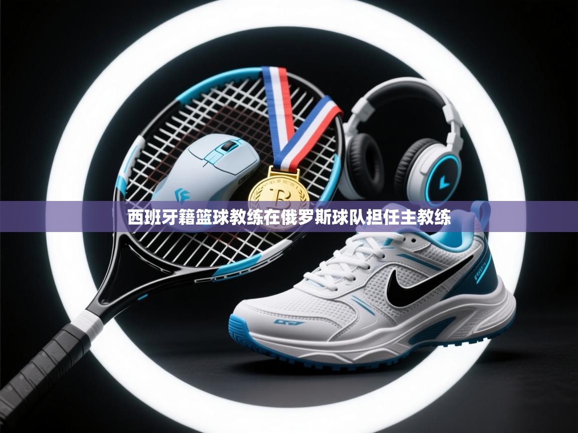 开云体育app登录入口-西班牙籍篮球教练在俄罗斯球队担任主教练 第4张