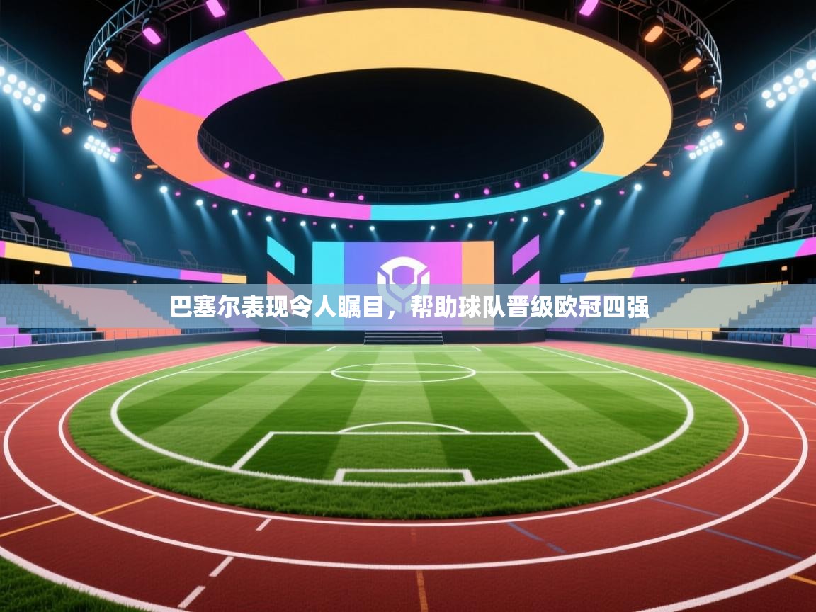 开云体育VIP权益说明-巴塞尔表现令人瞩目,帮助球队晋级欧冠四强 第1张
