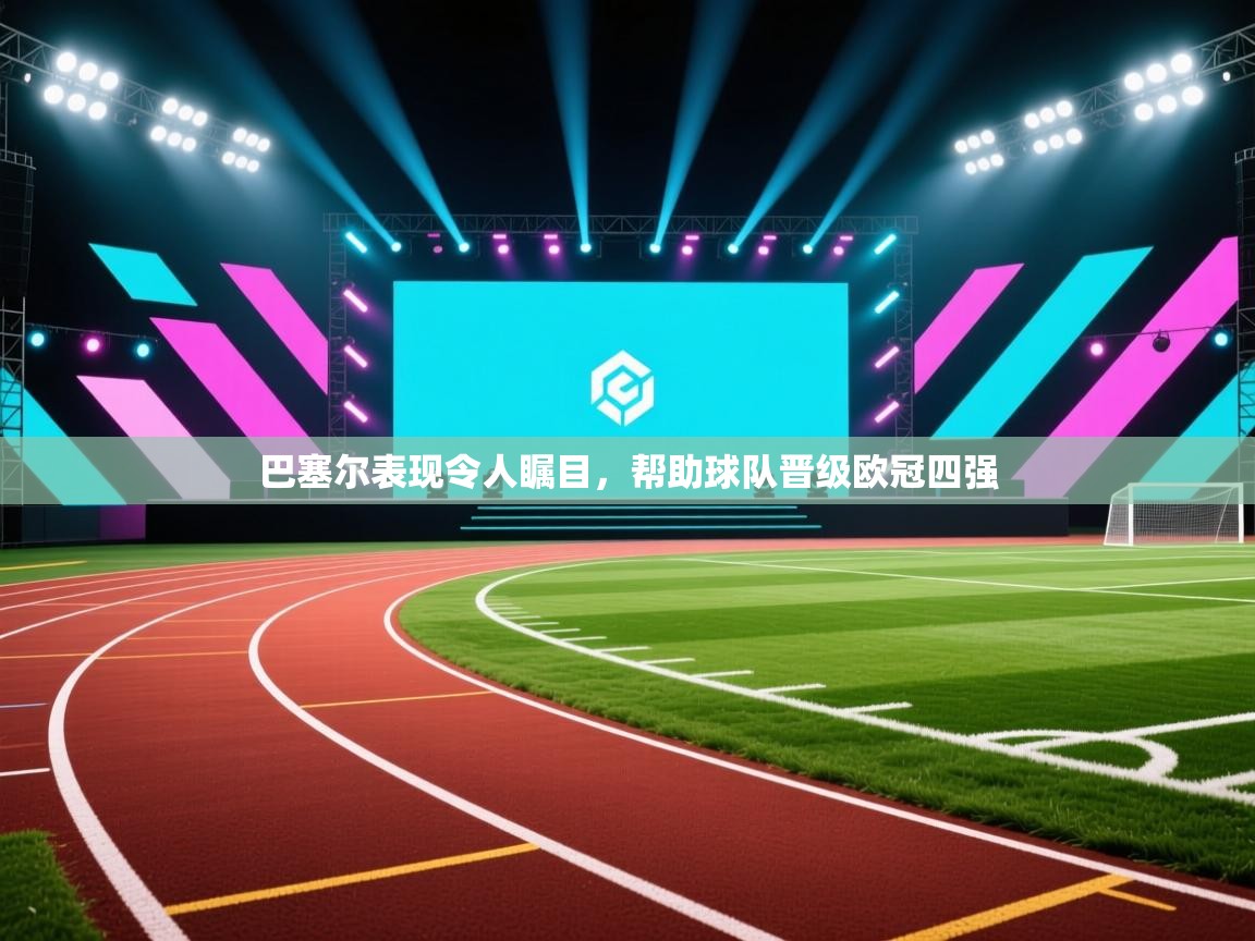 开云体育VIP权益说明-巴塞尔表现令人瞩目,帮助球队晋级欧冠四强 第3张