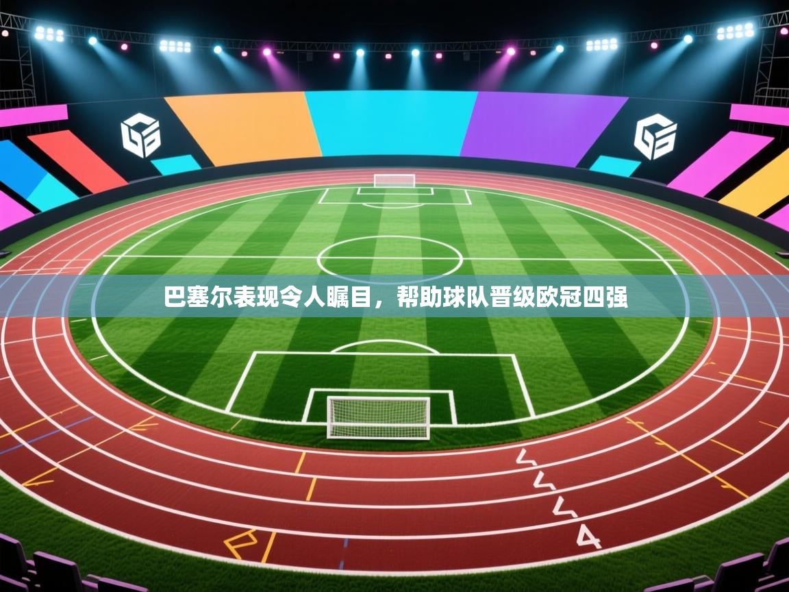 开云体育VIP权益说明-巴塞尔表现令人瞩目,帮助球队晋级欧冠四强 第4张
