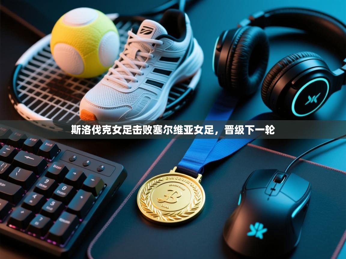 开云体育入口客服-斯洛伐克女足击败塞尔维亚女足，晋级下一轮  第1张