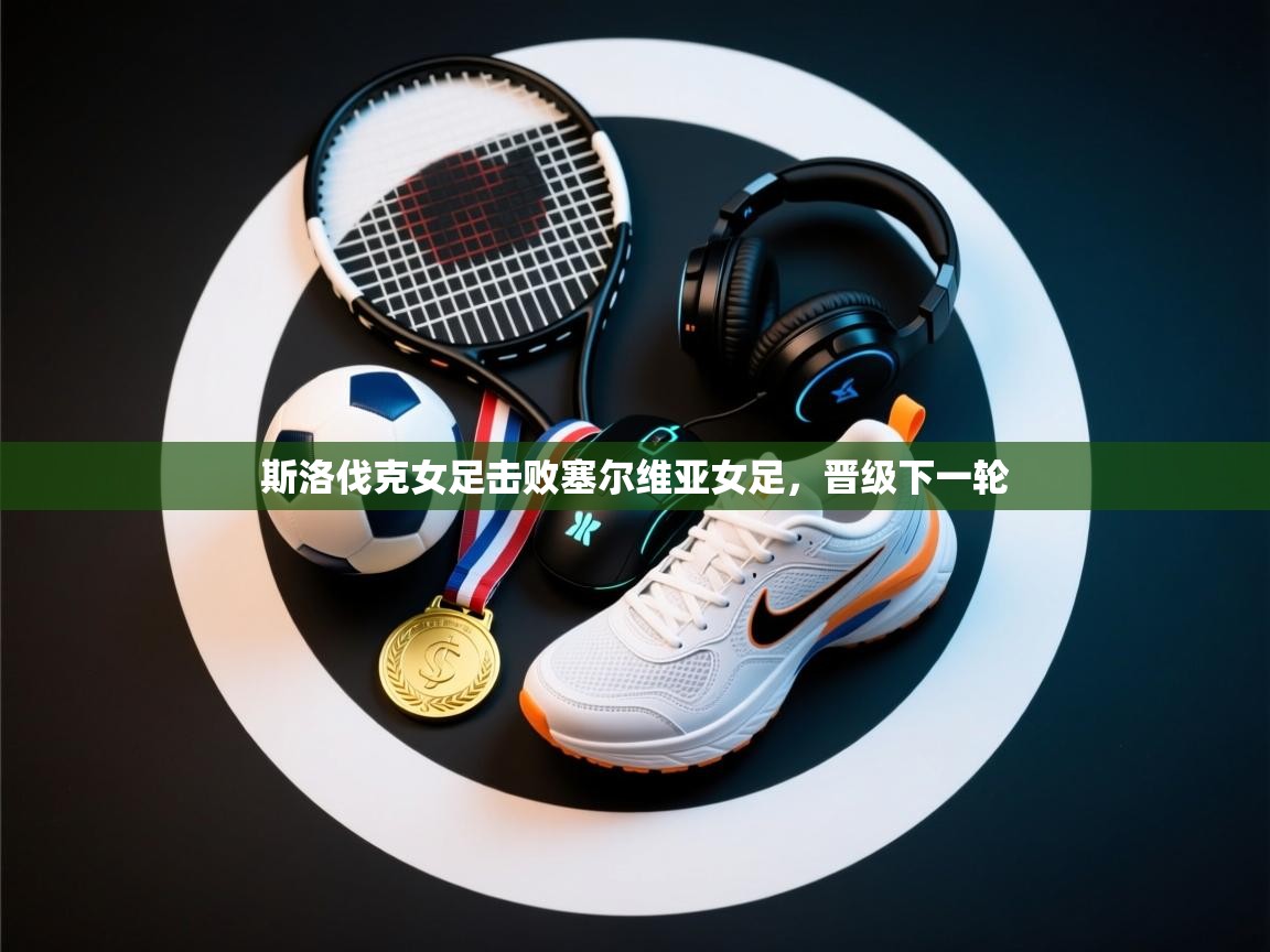 开云体育入口客服-斯洛伐克女足击败塞尔维亚女足，晋级下一轮  第2张