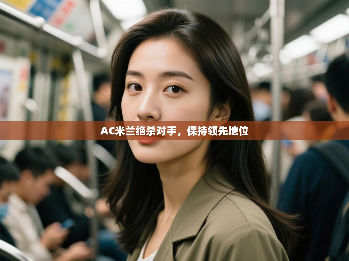 开云体育app-AC米兰绝杀对手，保持领先地位  第2张