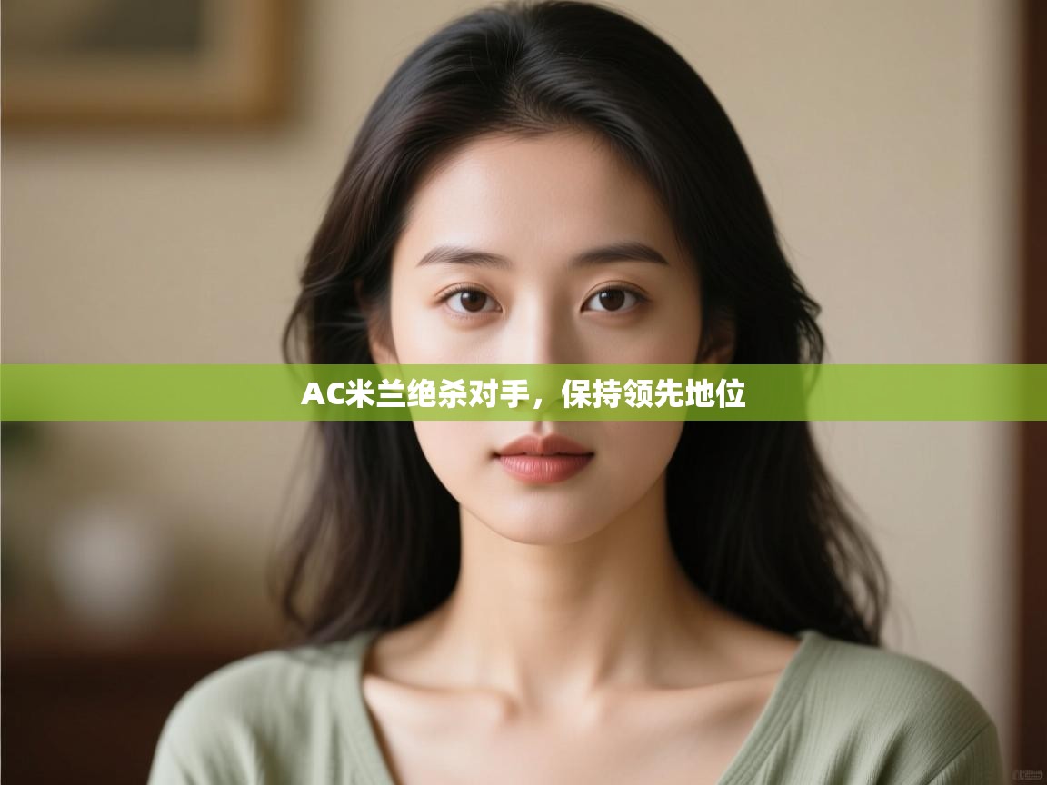 开云体育app-AC米兰绝杀对手，保持领先地位  第4张