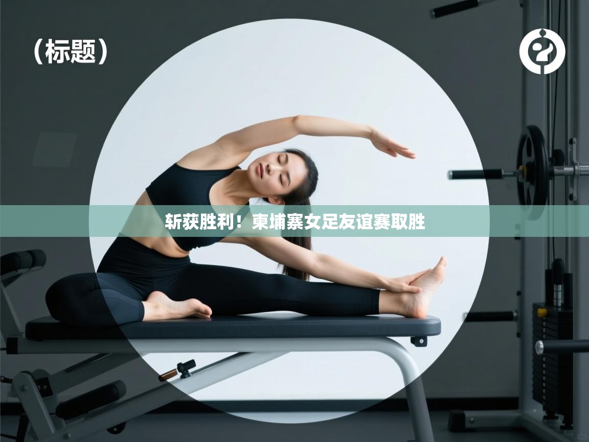 开云体育绑定手机指南-斩获胜利！柬埔寨女足友谊赛取胜  第2张