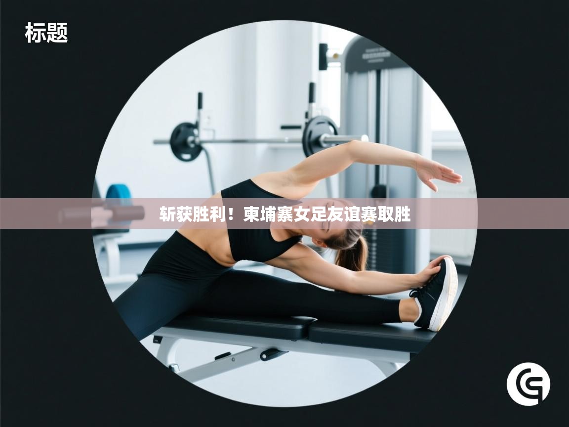 开云体育绑定手机指南-斩获胜利！柬埔寨女足友谊赛取胜  第4张