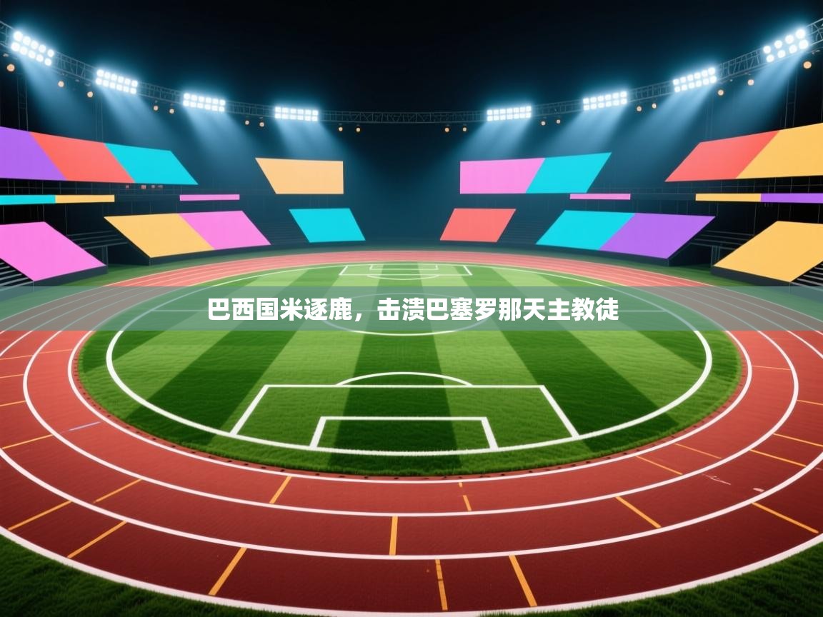 开云体育app下载地址-巴西国米逐鹿，击溃巴塞罗那天主教徒  第1张