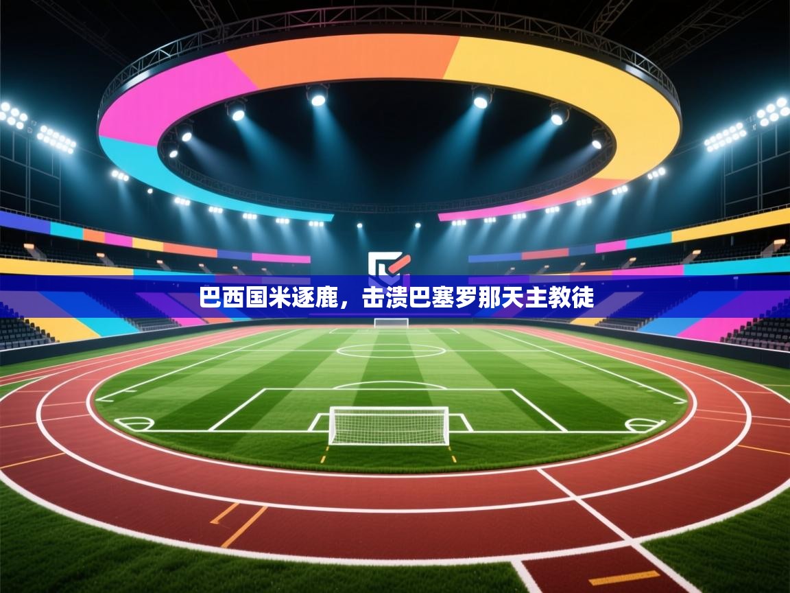 开云体育app下载地址-巴西国米逐鹿，击溃巴塞罗那天主教徒  第2张