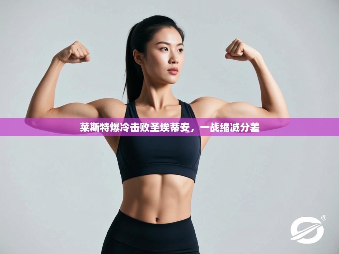 开云登录-莱斯特爆冷击败圣埃蒂安,一战缩减分差 第4张