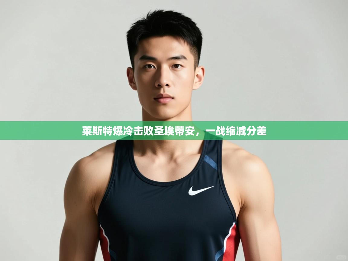 开云登录-莱斯特爆冷击败圣埃蒂安,一战缩减分差 第2张