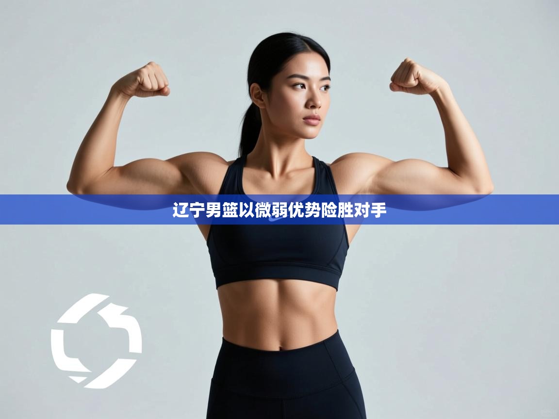 云开体育app网页版入口-辽宁男篮以微弱优势险胜对手  第3张