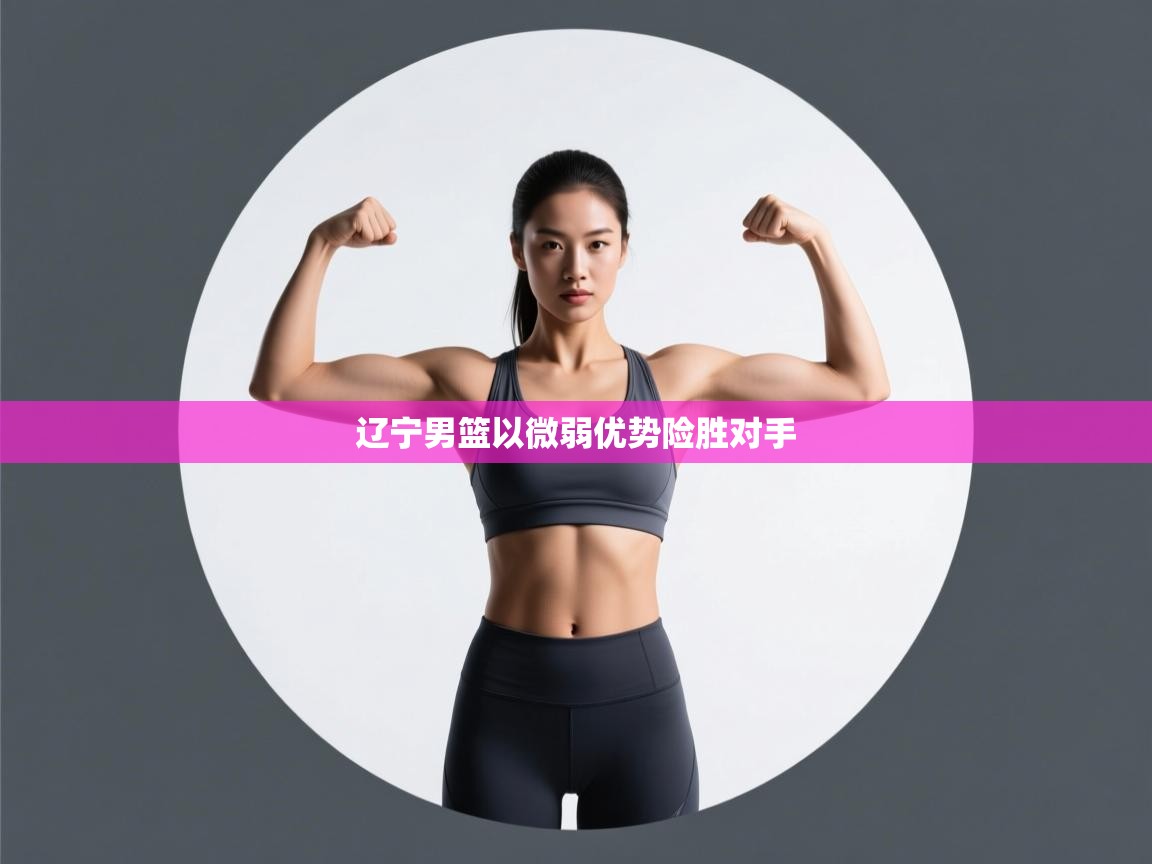 云开体育app网页版入口-辽宁男篮以微弱优势险胜对手  第4张